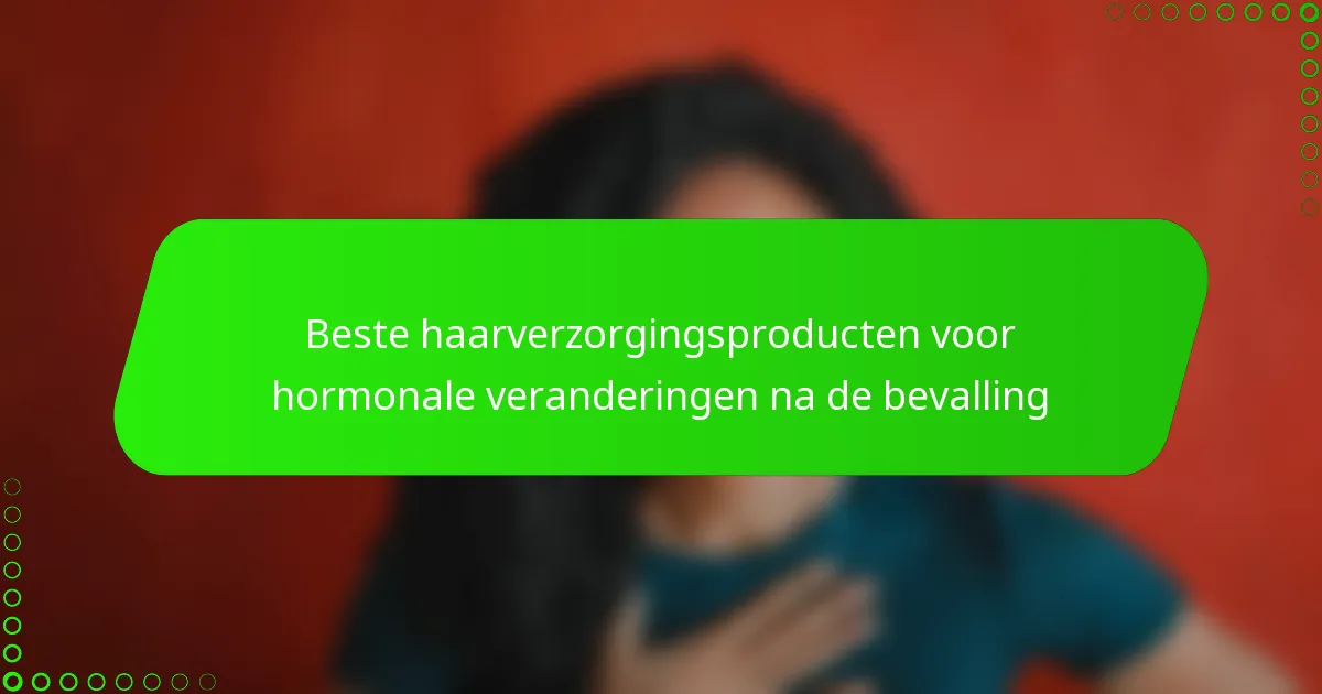 Beste haarverzorgingsproducten voor hormonale veranderingen na de bevalling