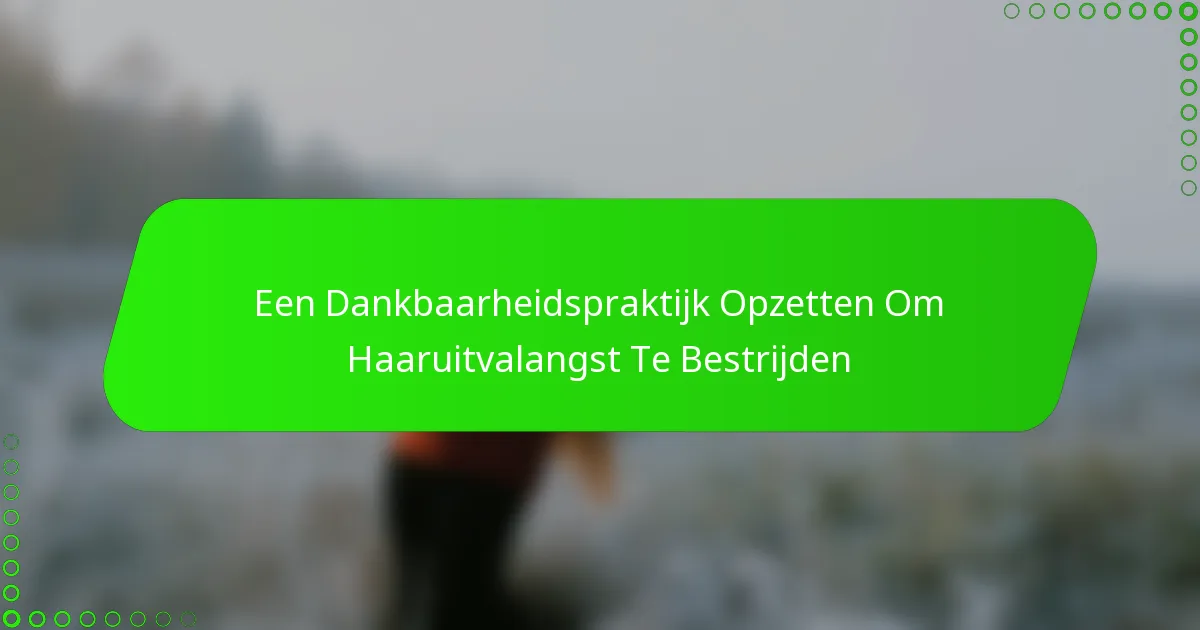 Een Dankbaarheidspraktijk Opzetten Om Haaruitvalangst Te Bestrijden