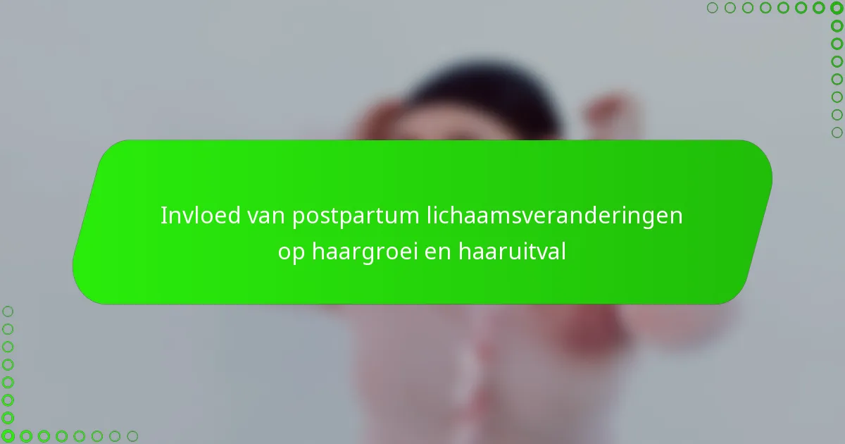 Invloed van postpartum lichaamsveranderingen op haargroei en haaruitval