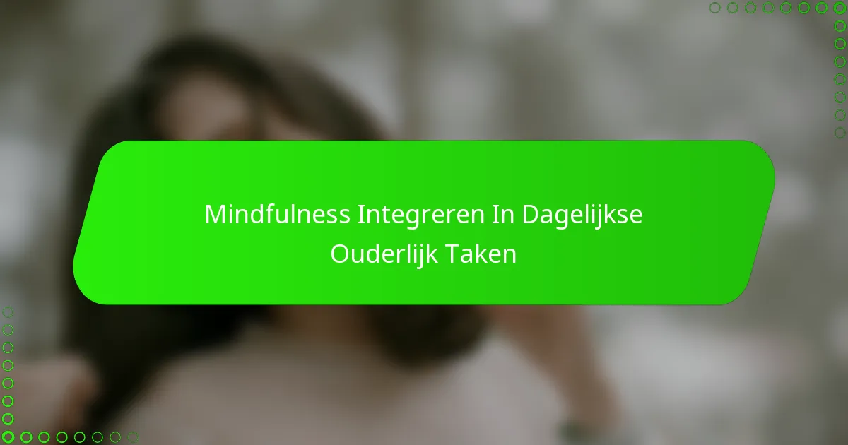 Mindfulness Integreren In Dagelijkse Ouderlijk Taken