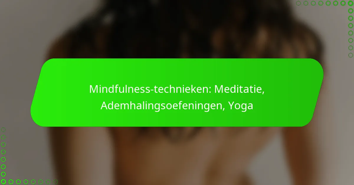 Mindfulness-technieken: Meditatie, Ademhalingsoefeningen, Yoga