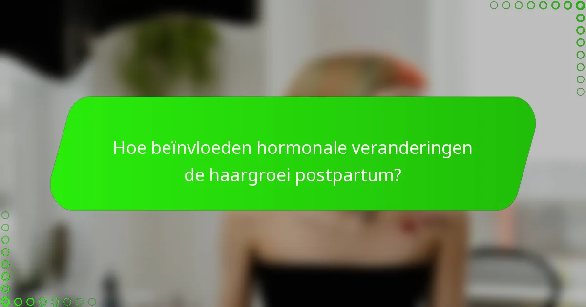 Hoe beïnvloeden hormonale veranderingen de haargroei postpartum?