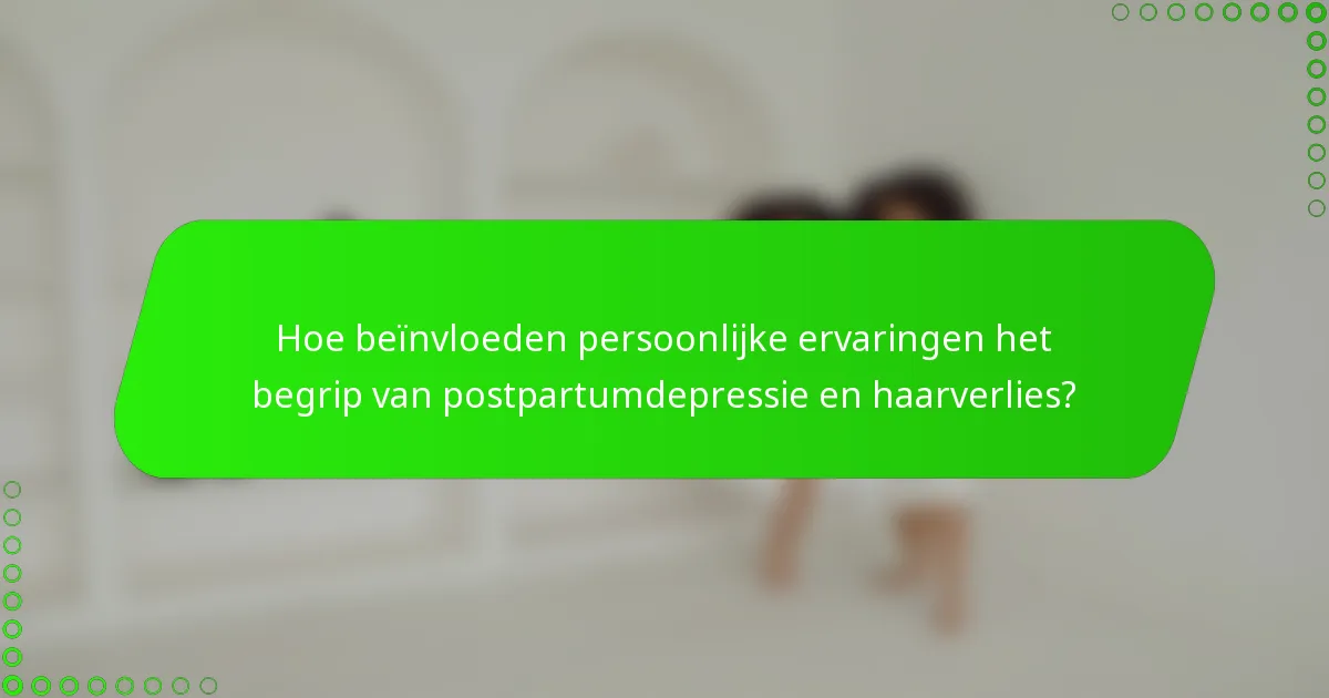 Hoe beïnvloeden persoonlijke ervaringen het begrip van postpartumdepressie en haarverlies?
