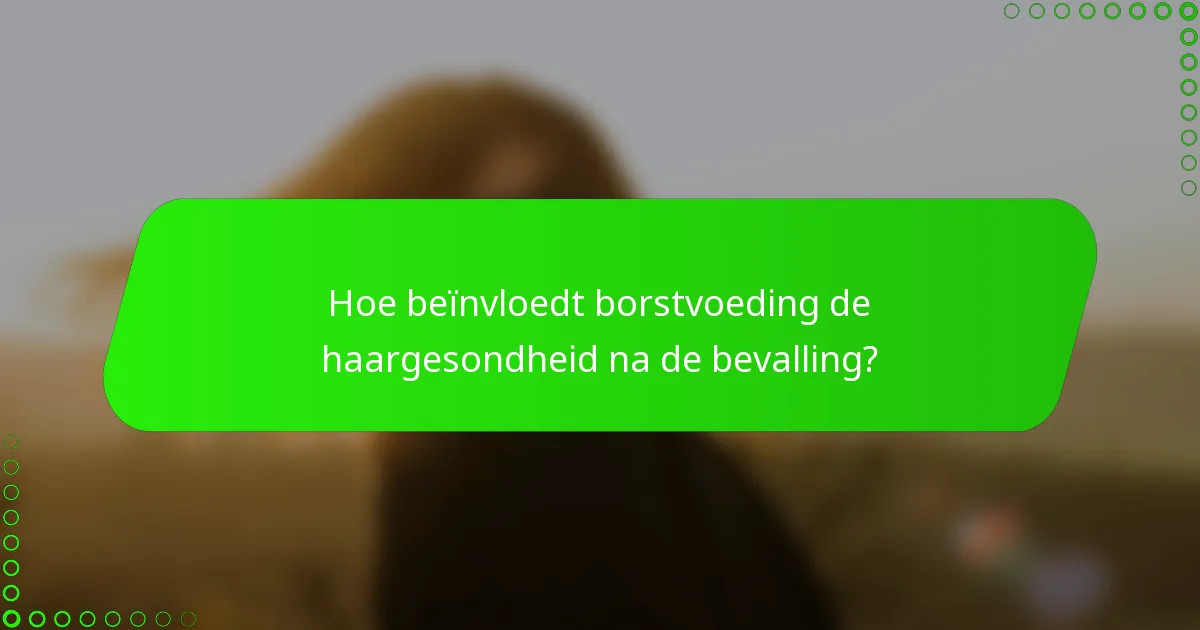 Hoe beïnvloedt borstvoeding de haargesondheid na de bevalling?