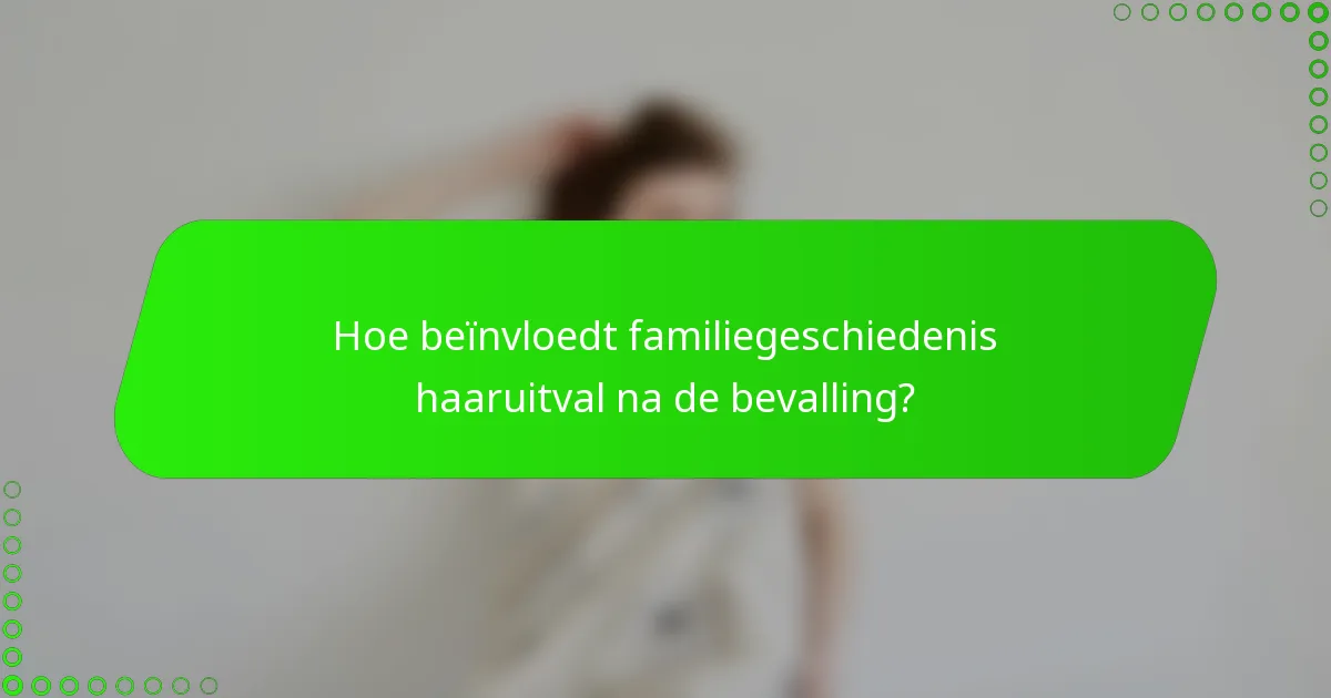 Hoe beïnvloedt familiegeschiedenis haaruitval na de bevalling?