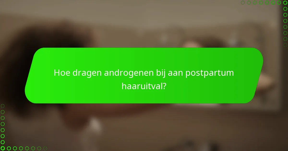 Hoe dragen androgenen bij aan postpartum haaruitval?