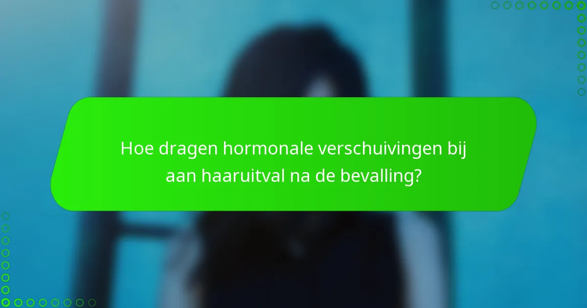Hoe dragen hormonale verschuivingen bij aan haaruitval na de bevalling?