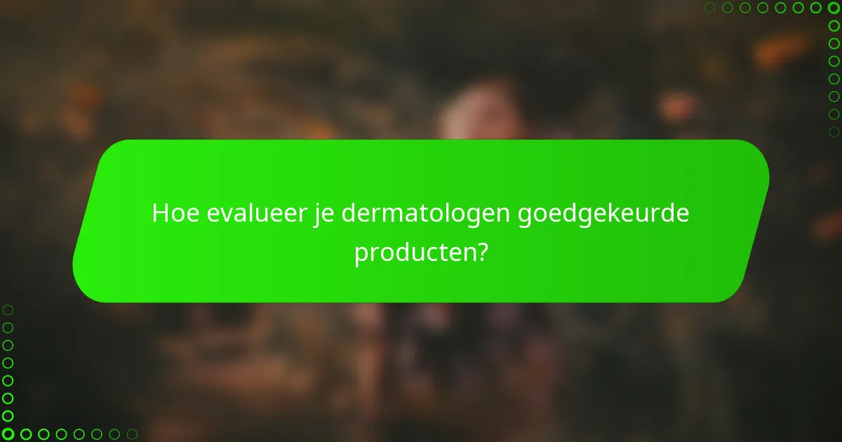 Hoe evalueer je dermatologen goedgekeurde producten?