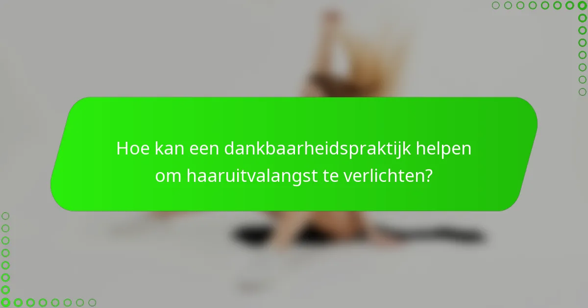 Hoe kan een dankbaarheidspraktijk helpen om haaruitvalangst te verlichten?