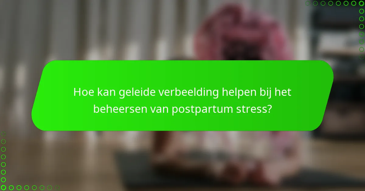 Hoe kan geleide verbeelding helpen bij het beheersen van postpartum stress?