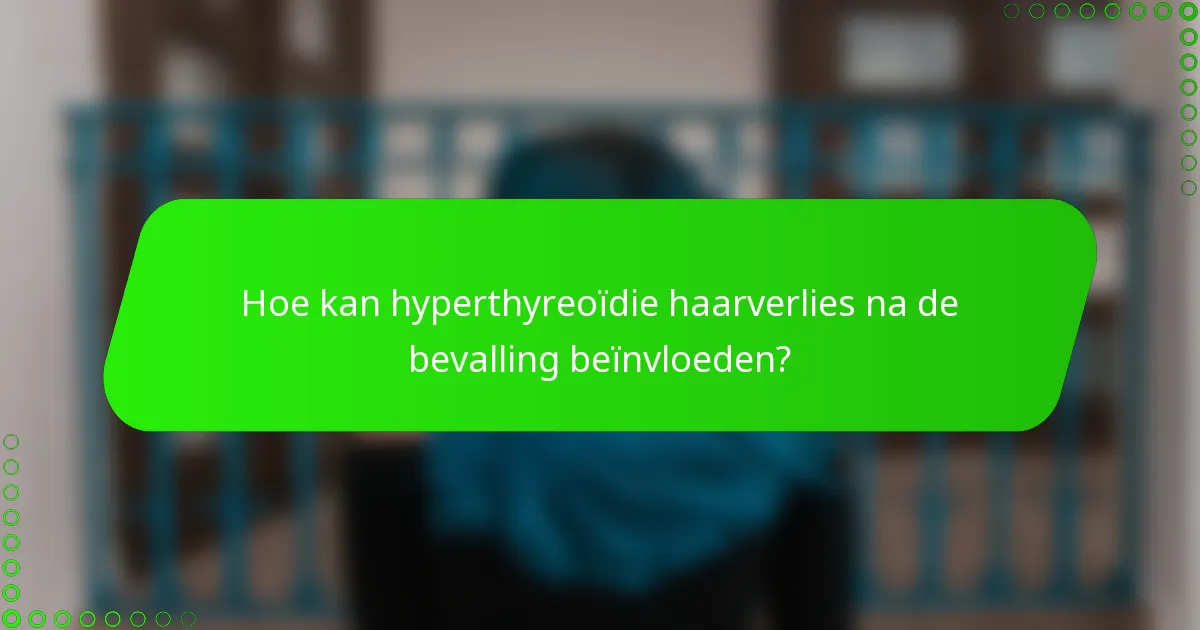 Hoe kan hyperthyreoïdie haarverlies na de bevalling beïnvloeden?