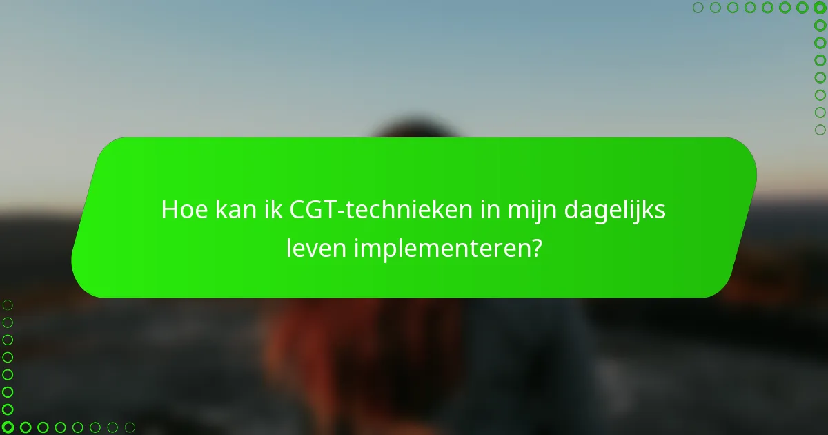 Hoe kan ik CGT-technieken in mijn dagelijks leven implementeren?
