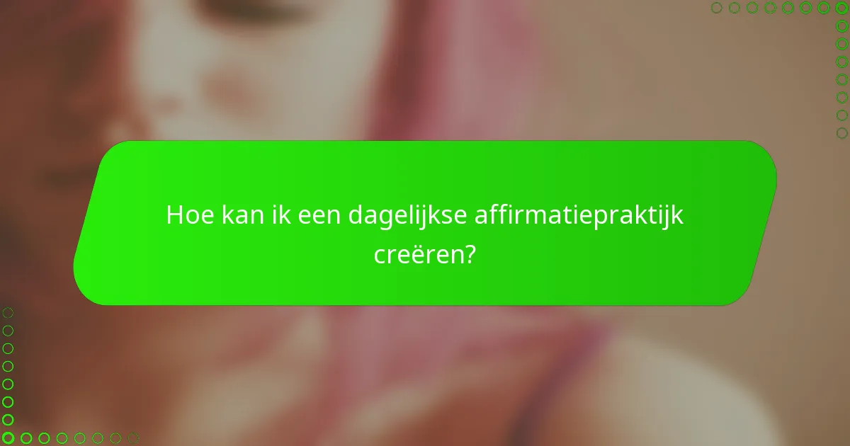 Hoe kan ik een dagelijkse affirmatiepraktijk creëren?