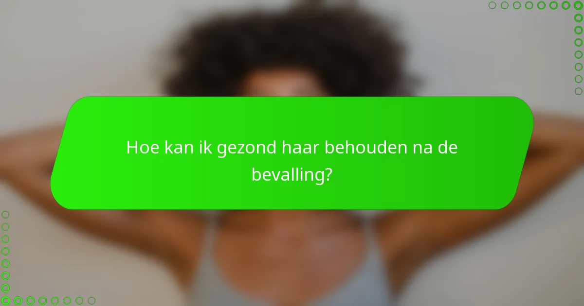 Hoe kan ik gezond haar behouden na de bevalling?
