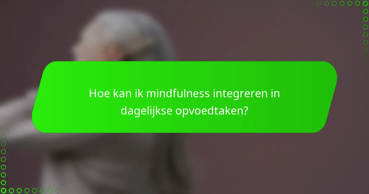 Hoe kan ik mindfulness integreren in dagelijkse opvoedtaken?