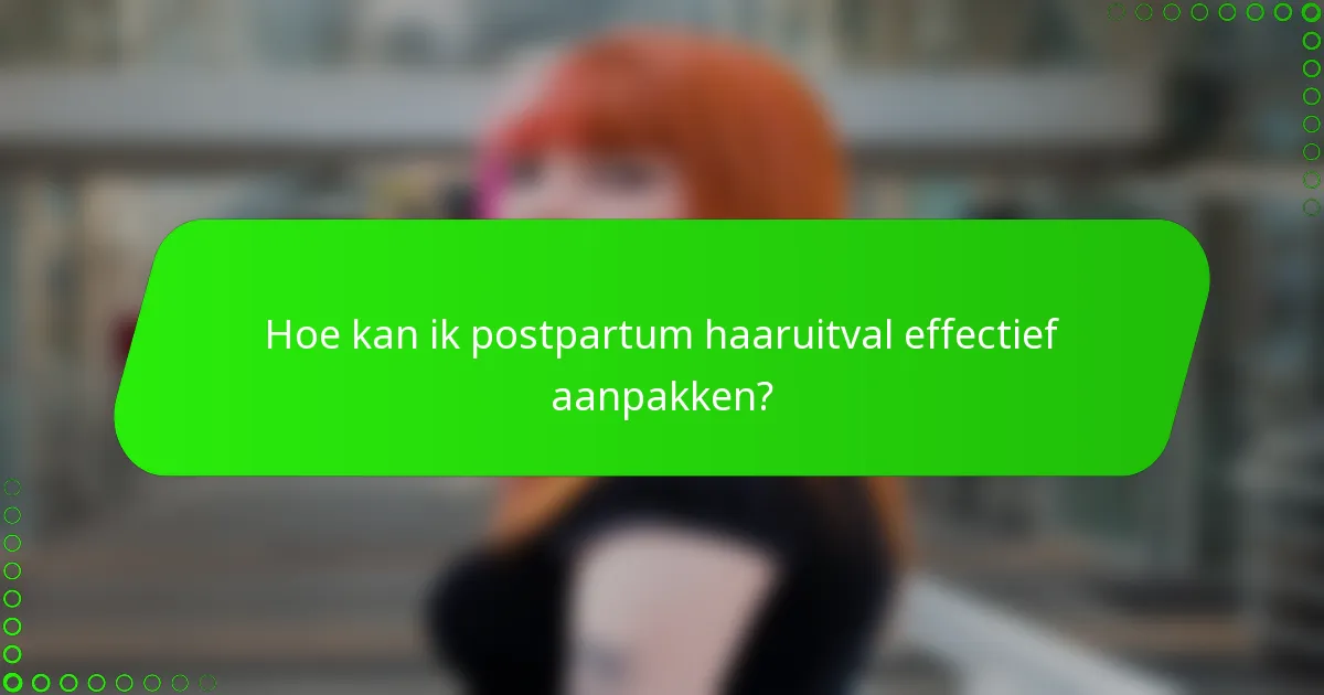 Hoe kan ik postpartum haaruitval effectief aanpakken?