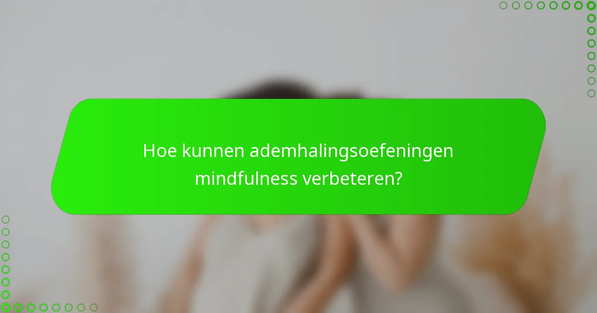 Hoe kunnen ademhalingsoefeningen mindfulness verbeteren?