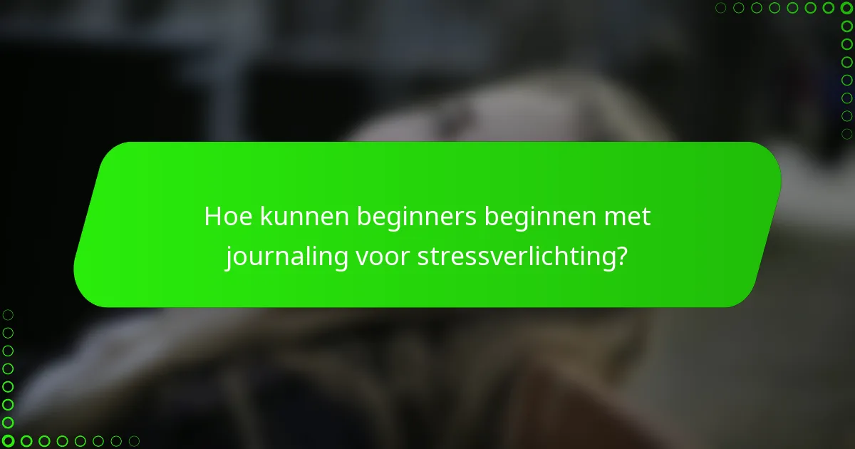 Hoe kunnen beginners beginnen met journaling voor stressverlichting?