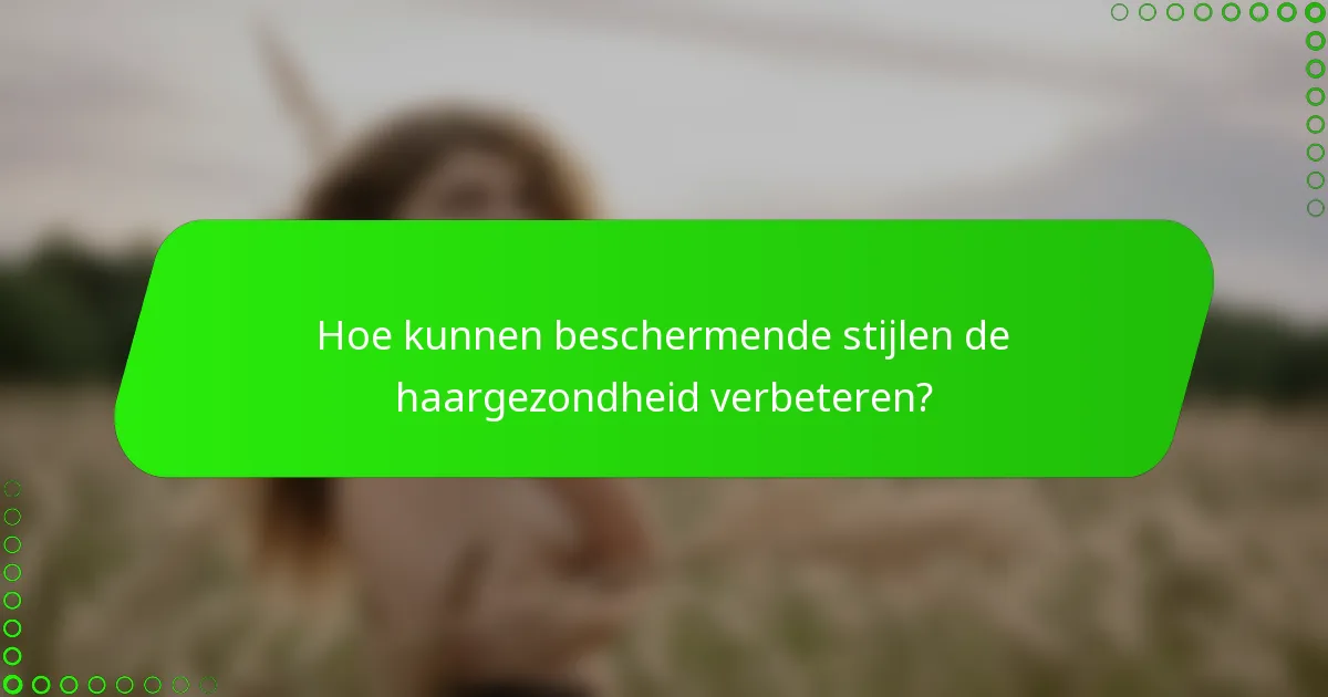 Hoe kunnen beschermende stijlen de haargezondheid verbeteren?