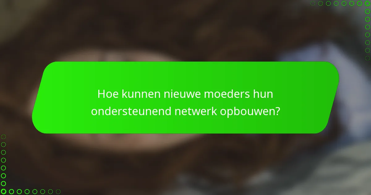 Hoe kunnen nieuwe moeders hun ondersteunend netwerk opbouwen?