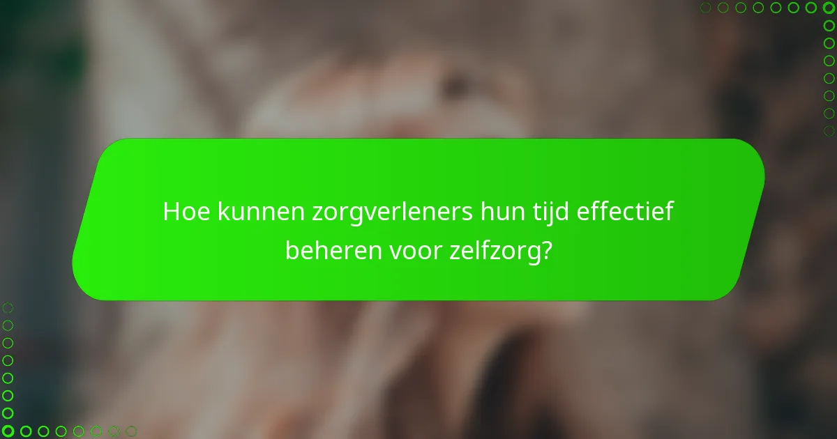Hoe kunnen zorgverleners hun tijd effectief beheren voor zelfzorg?