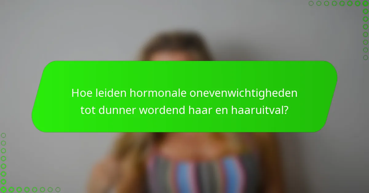 Hoe leiden hormonale onevenwichtigheden tot dunner wordend haar en haaruitval?