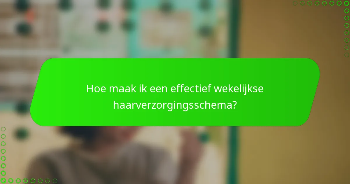 Hoe maak ik een effectief wekelijkse haarverzorgingsschema?