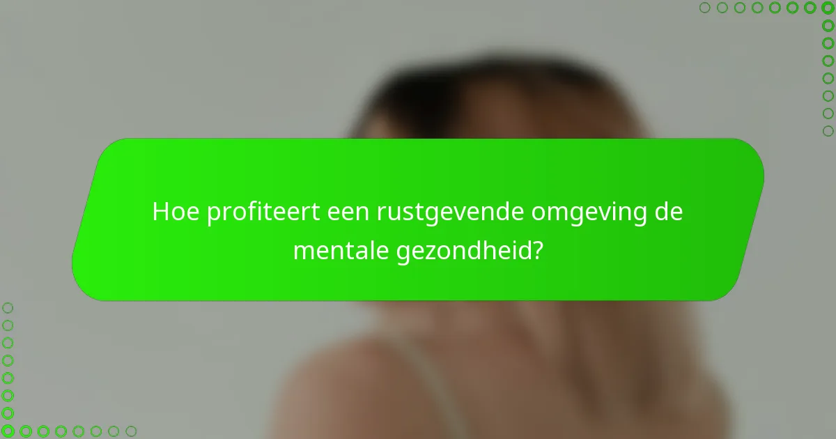 Hoe profiteert een rustgevende omgeving de mentale gezondheid?