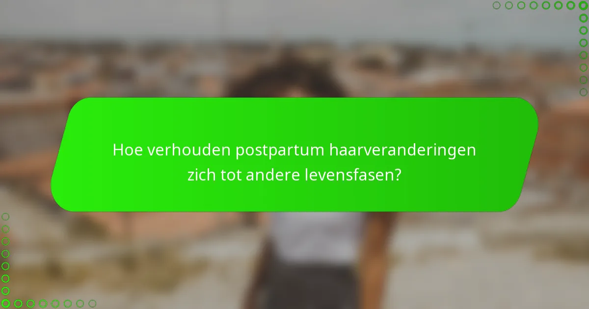 Hoe verhouden postpartum haarveranderingen zich tot andere levensfasen?