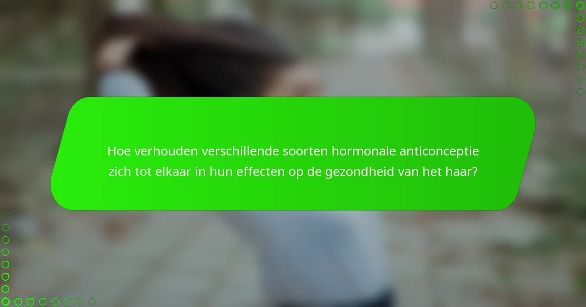 Hoe verhouden verschillende soorten hormonale anticonceptie zich tot elkaar in hun effecten op de gezondheid van het haar?