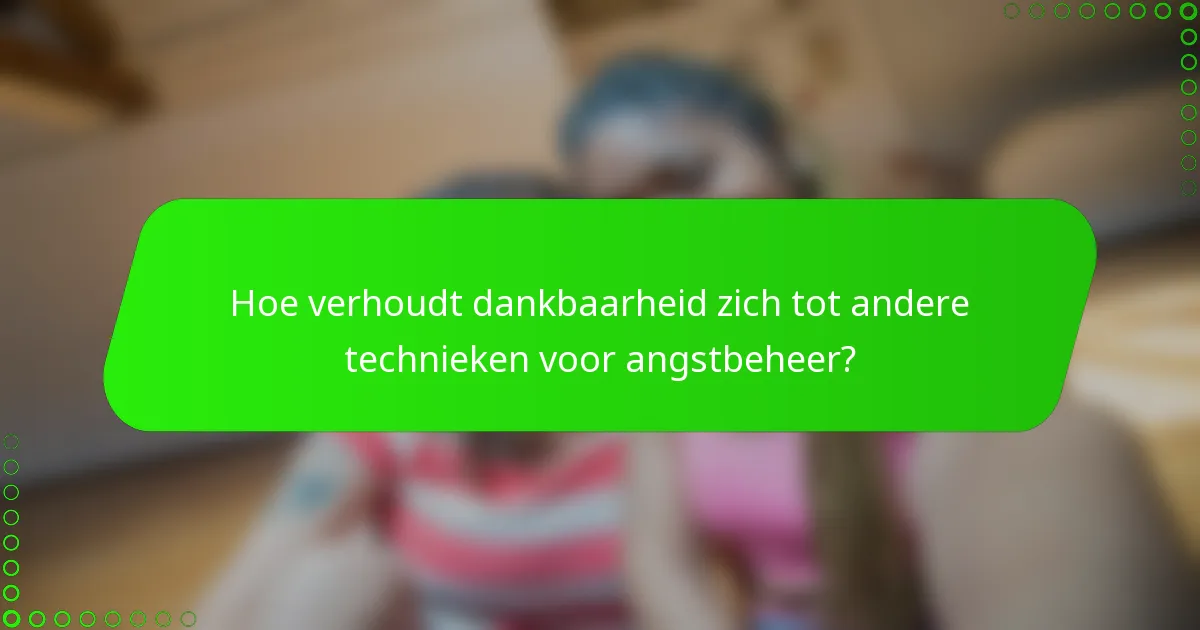 Hoe verhoudt dankbaarheid zich tot andere technieken voor angstbeheer?