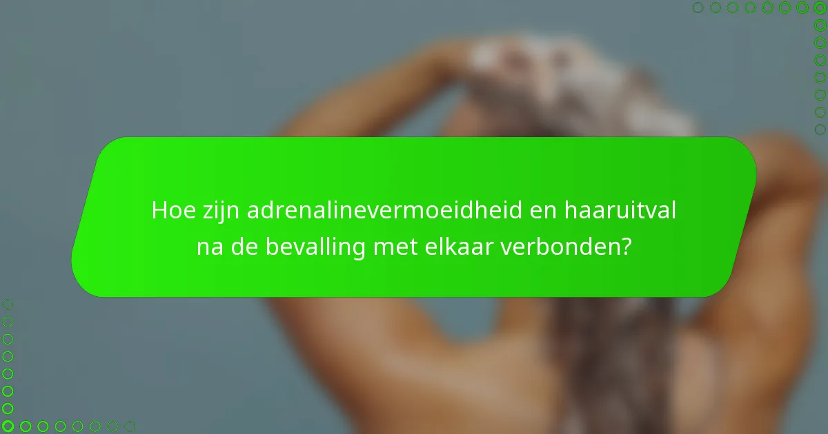 Hoe zijn adrenalinevermoeidheid en haaruitval na de bevalling met elkaar verbonden?