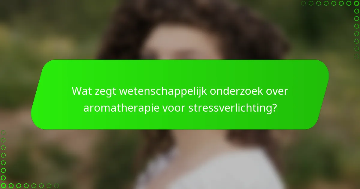 Wat zegt wetenschappelijk onderzoek over aromatherapie voor stressverlichting?