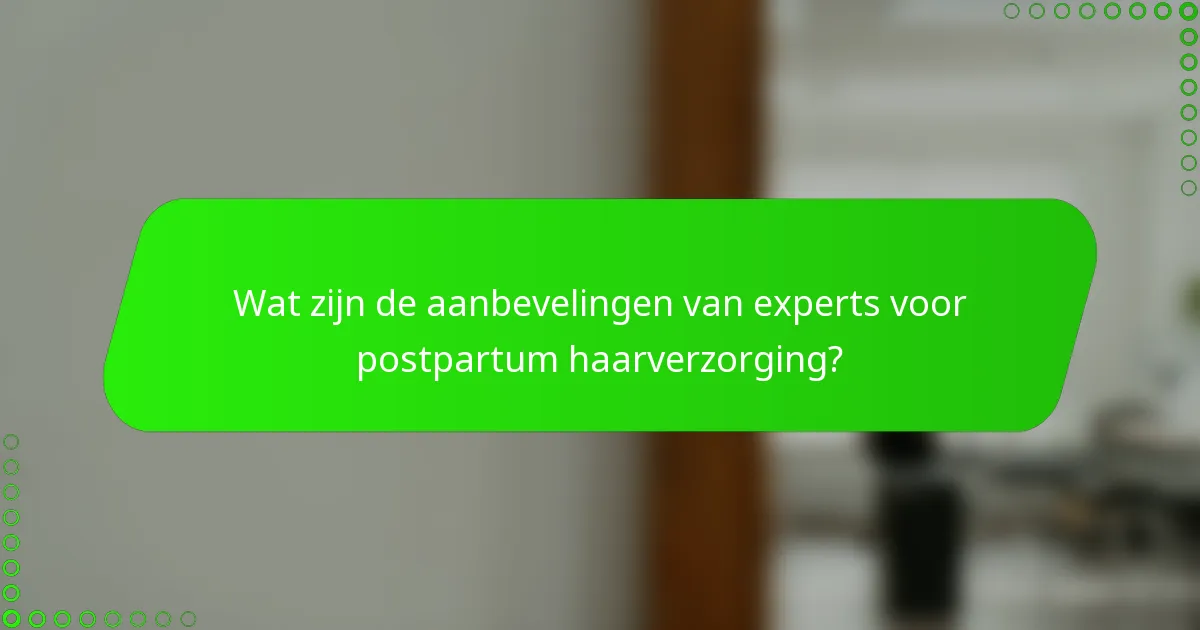 Wat zijn de aanbevelingen van experts voor postpartum haarverzorging?