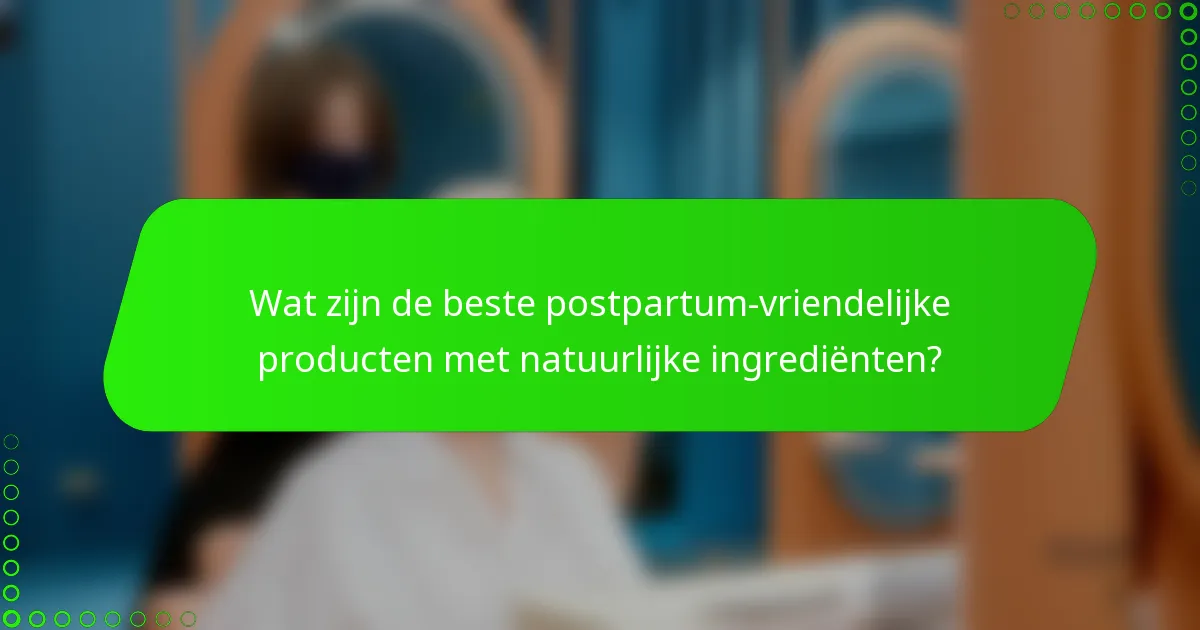 Wat zijn de beste postpartum-vriendelijke producten met natuurlijke ingrediënten?