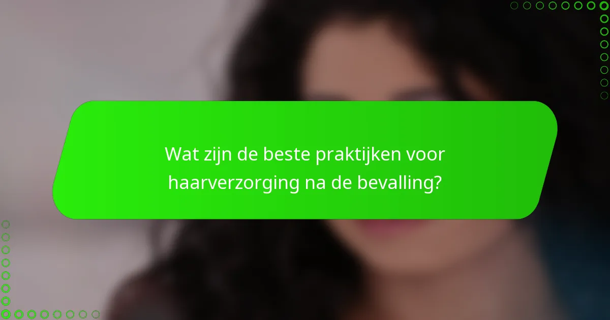 Wat zijn de beste praktijken voor haarverzorging na de bevalling?