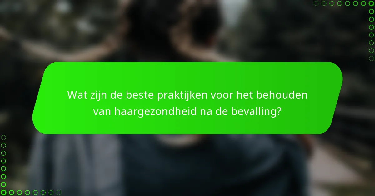 Wat zijn de beste praktijken voor het behouden van haargezondheid na de bevalling?