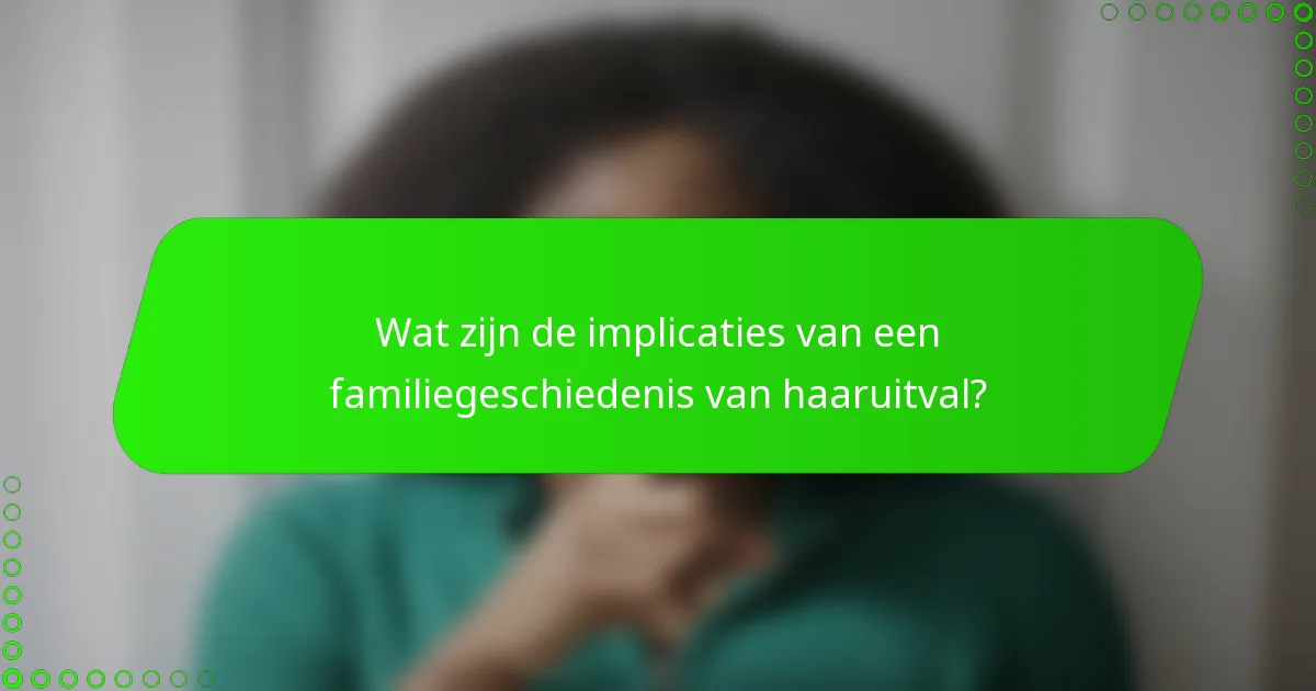 Wat zijn de implicaties van een familiegeschiedenis van haaruitval?