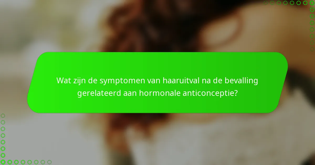 Wat zijn de symptomen van haaruitval na de bevalling gerelateerd aan hormonale anticonceptie?