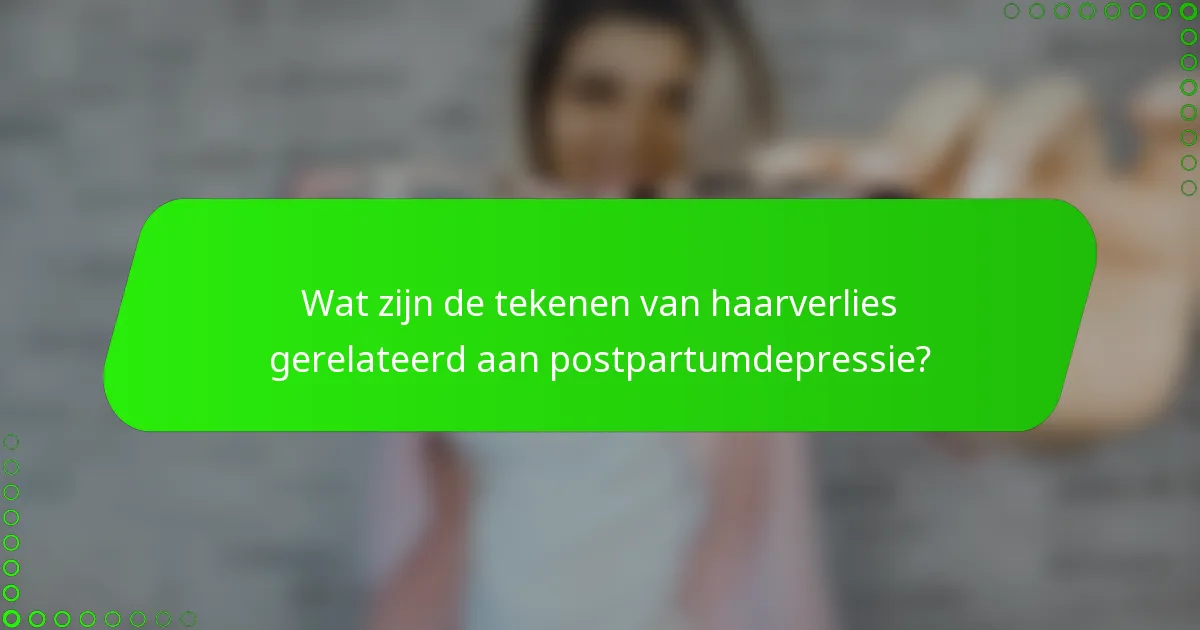 Wat zijn de tekenen van haarverlies gerelateerd aan postpartumdepressie?