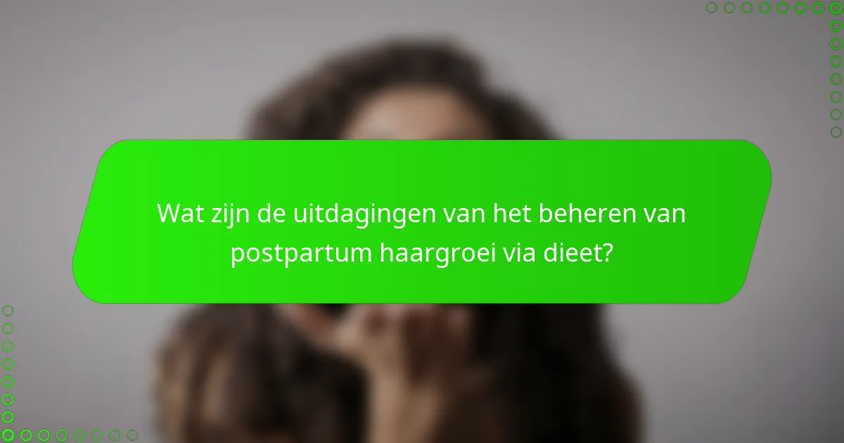 Wat zijn de uitdagingen van het beheren van postpartum haargroei via dieet?