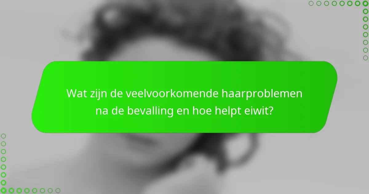 Wat zijn de veelvoorkomende haarproblemen na de bevalling en hoe helpt eiwit?