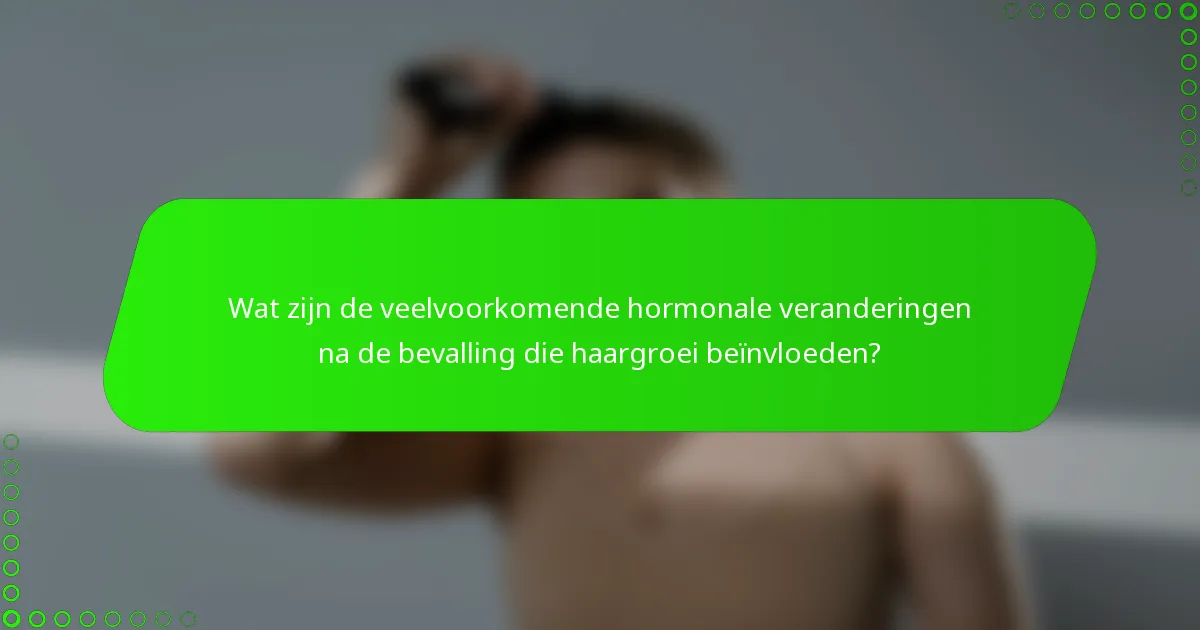 Wat zijn de veelvoorkomende hormonale veranderingen na de bevalling die haargroei beïnvloeden?