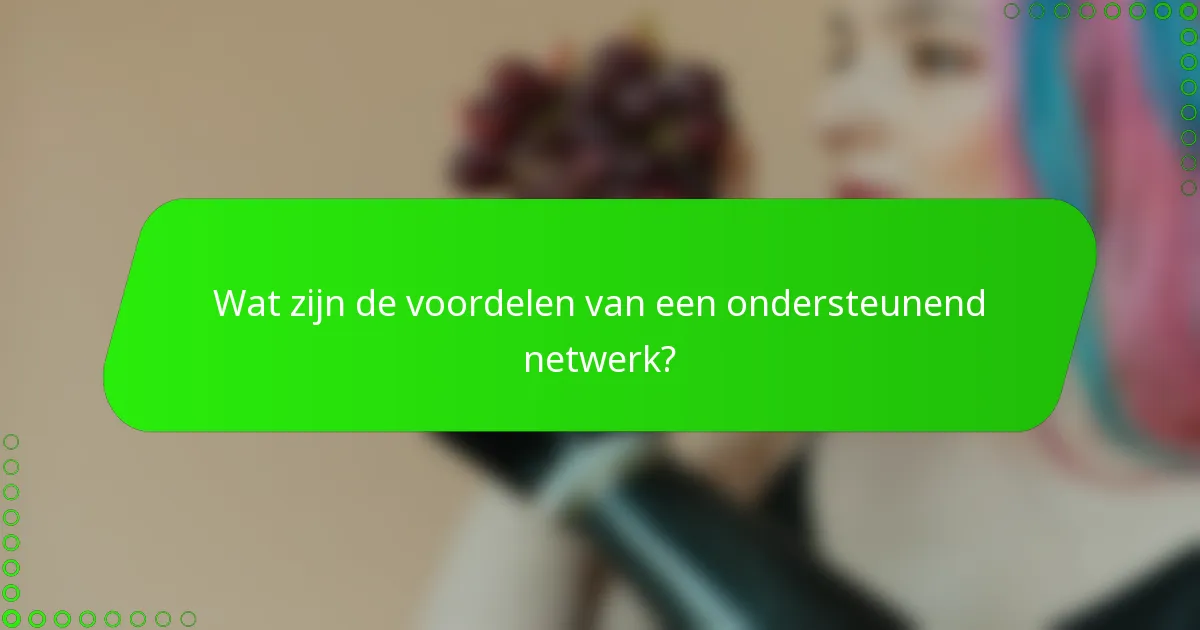 Wat zijn de voordelen van een ondersteunend netwerk?