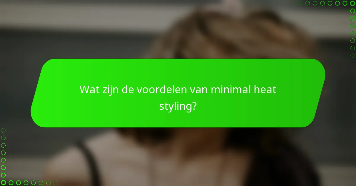 Wat zijn de voordelen van minimal heat styling?