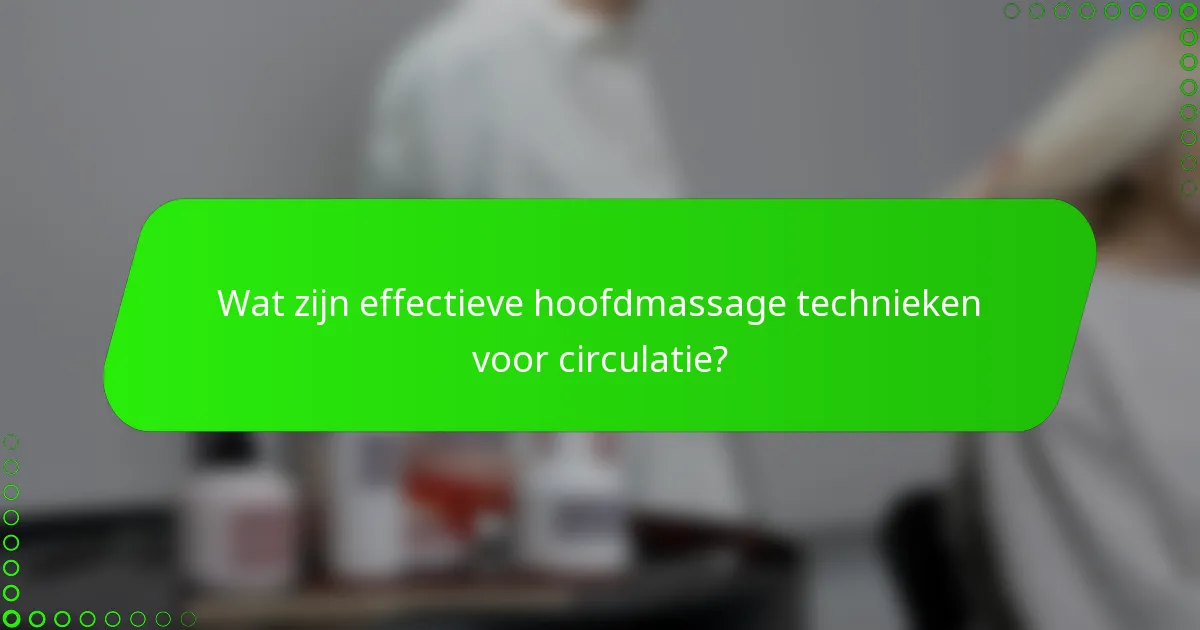 Wat zijn effectieve hoofdmassage technieken voor circulatie?