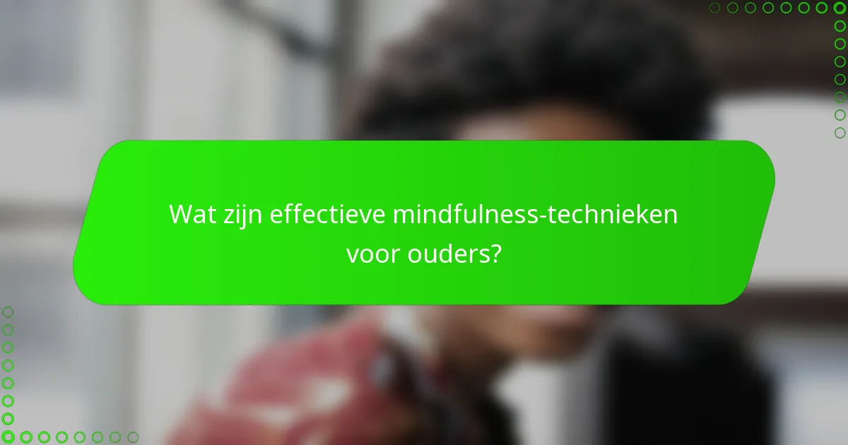 Wat zijn effectieve mindfulness-technieken voor ouders?