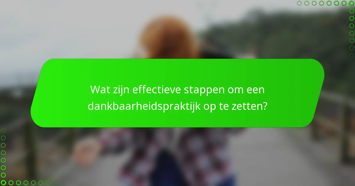 Wat zijn effectieve stappen om een dankbaarheidspraktijk op te zetten?