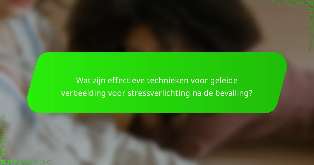 Wat zijn effectieve technieken voor geleide verbeelding voor stressverlichting na de bevalling?
