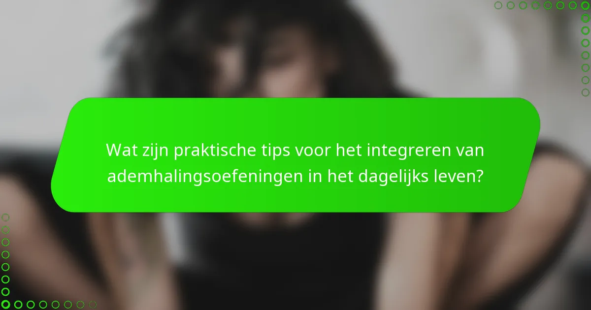 Wat zijn praktische tips voor het integreren van ademhalingsoefeningen in het dagelijks leven?